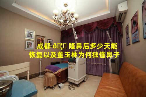 成都 🦍 隆鼻后多少天能恢复以及董玉林为何独懂鼻子
